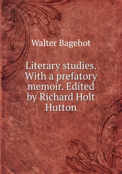 Обложка книги Literary studies. With a prefatory memoir. Edited by Richard Holt Hutton, Walter Bagehot