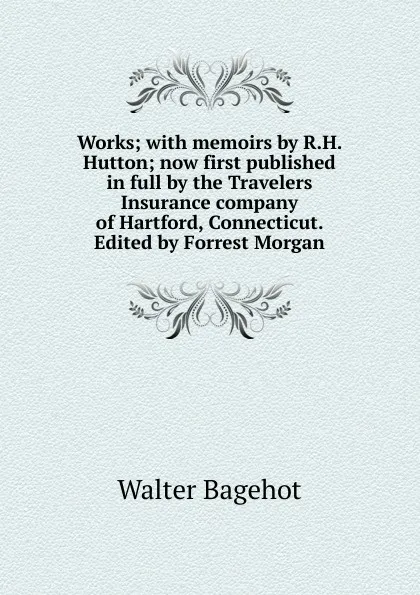 Обложка книги Works; with memoirs by R.H. Hutton; now first published in full by the Travelers Insurance company of Hartford, Connecticut. Edited by Forrest Morgan, Walter Bagehot