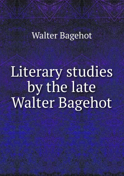 Обложка книги Literary studies by the late Walter Bagehot, Walter Bagehot