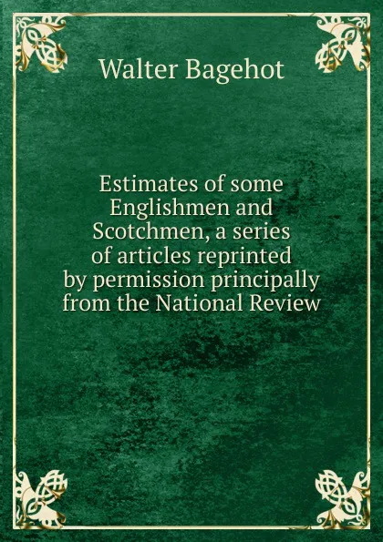 Обложка книги Estimates of some Englishmen and Scotchmen, a series of articles reprinted by permission principally from the National Review, Walter Bagehot