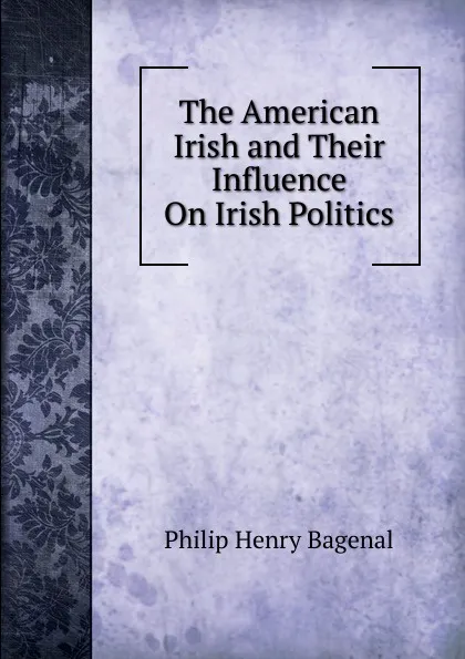 Обложка книги The American Irish and Their Influence On Irish Politics, Philip Henry Bagenal