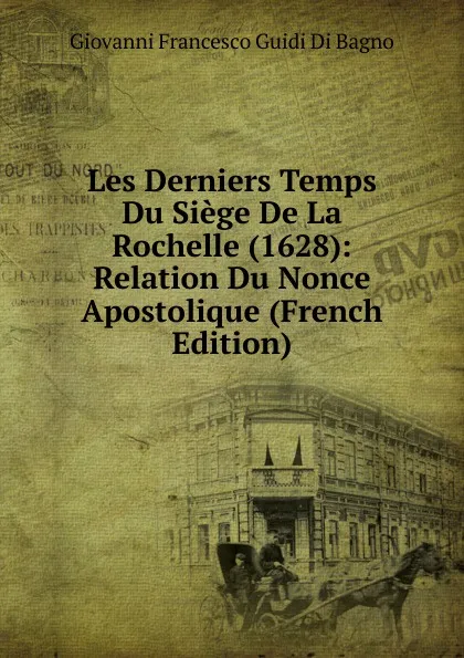 Обложка книги Les Derniers Temps Du Siege De La Rochelle (1628): Relation Du Nonce Apostolique (French Edition), Giovanni Francesco Guidi Di Bagno