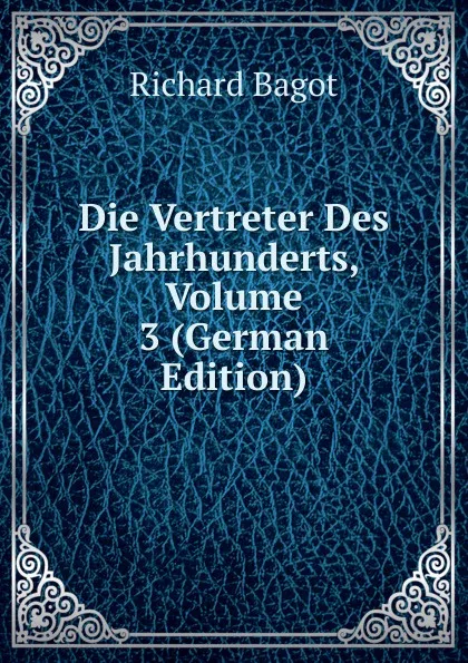 Обложка книги Die Vertreter Des Jahrhunderts, Volume 3 (German Edition), Richard Bagot