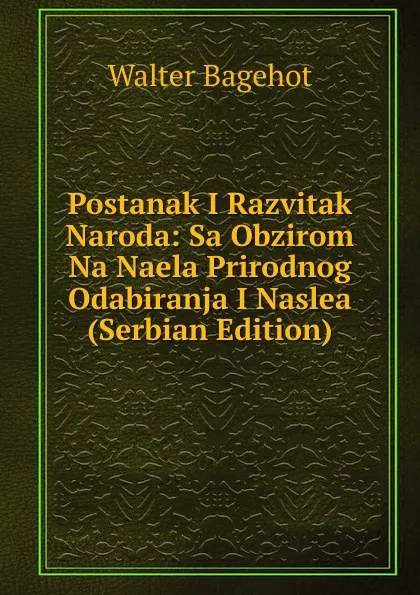 Обложка книги Postanak I Razvitak Naroda: Sa Obzirom Na Naela Prirodnog Odabiranja I Naslea (Serbian Edition), Walter Bagehot