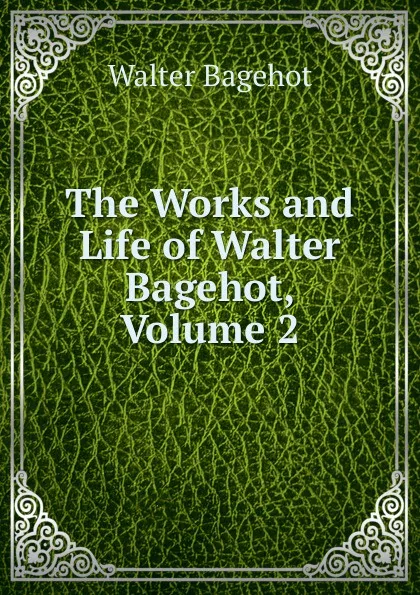 Обложка книги The Works and Life of Walter Bagehot, Volume 2, Walter Bagehot