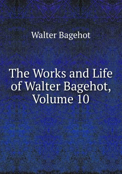 Обложка книги The Works and Life of Walter Bagehot, Volume 10, Walter Bagehot