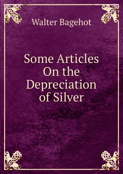 Обложка книги Some Articles On the Depreciation of Silver, Walter Bagehot