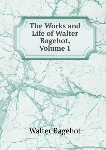 Обложка книги The Works and Life of Walter Bagehot, Volume 1, Walter Bagehot