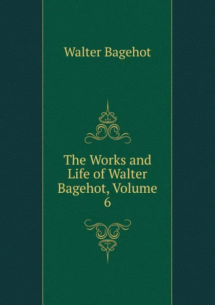 Обложка книги The Works and Life of Walter Bagehot, Volume 6, Walter Bagehot
