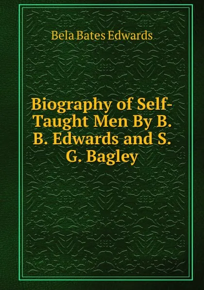 Обложка книги Biography of Self-Taught Men By B. B. Edwards and S. G. Bagley., Bela Bates Edwards