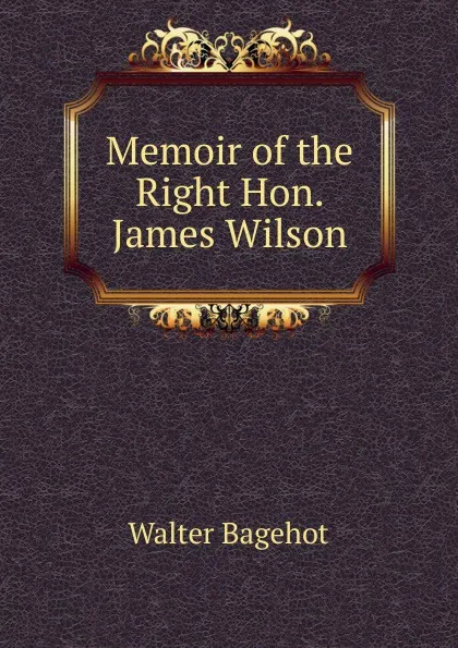 Обложка книги Memoir of the Right Hon. James Wilson, Walter Bagehot