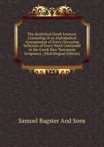 Обложка книги The Analytical Greek Lexicon: Consisting of an Alphabetical Arrangement of Every Occurring Inflexion of Every Word Contained in the Greek New Testament Scriptures . (Multilingual Edition), Samuel Bagster