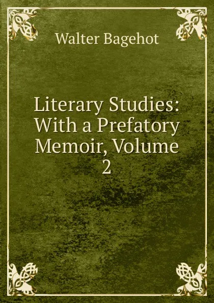Обложка книги Literary Studies: With a Prefatory Memoir, Volume 2, Walter Bagehot