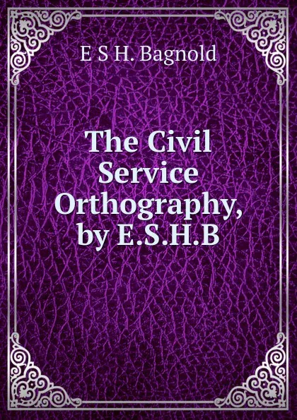 Обложка книги The Civil Service Orthography, by E.S.H.B., E S H. Bagnold