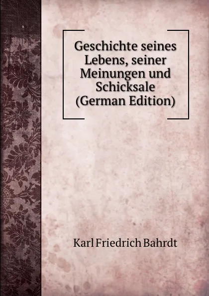 Обложка книги Geschichte seines Lebens, seiner Meinungen und Schicksale (German Edition), Karl Friedrich Bahrdt