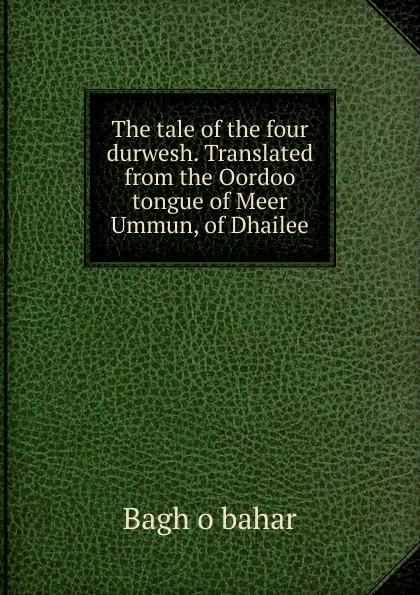 Обложка книги The tale of the four durwesh. Translated from the Oordoo tongue of Meer Ummun, of Dhailee, Bagh o bahar