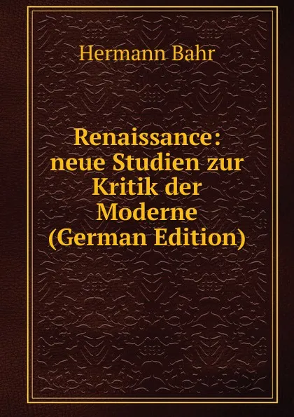 Обложка книги Renaissance: neue Studien zur Kritik der Moderne (German Edition), Hermann Bahr