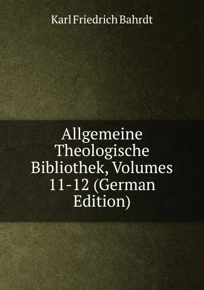 Обложка книги Allgemeine Theologische Bibliothek, Volumes 11-12 (German Edition), Karl Friedrich Bahrdt