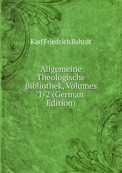 Обложка книги Allgemeine Theologische Bibliothek, Volumes 1-2 (German Edition), Karl Friedrich Bahrdt