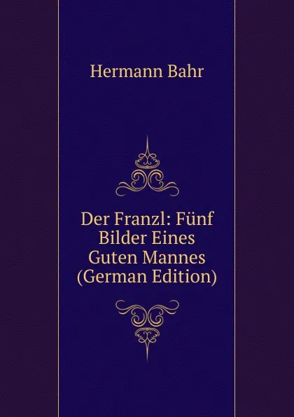 Обложка книги Der Franzl: Funf Bilder Eines Guten Mannes (German Edition), Hermann Bahr