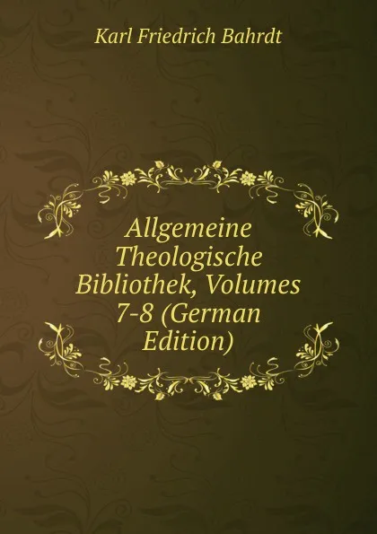 Обложка книги Allgemeine Theologische Bibliothek, Volumes 7-8 (German Edition), Karl Friedrich Bahrdt