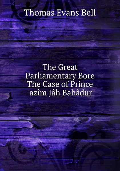 Обложка книги The Great Parliamentary Bore The Case of Prince .azim Jah Bahadur., Thomas Evans Bell