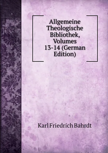 Обложка книги Allgemeine Theologische Bibliothek, Volumes 13-14 (German Edition), Karl Friedrich Bahrdt