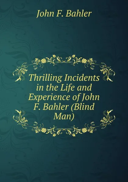 Обложка книги Thrilling Incidents in the Life and Experience of John F. Bahler (Blind Man), John F. Bahler