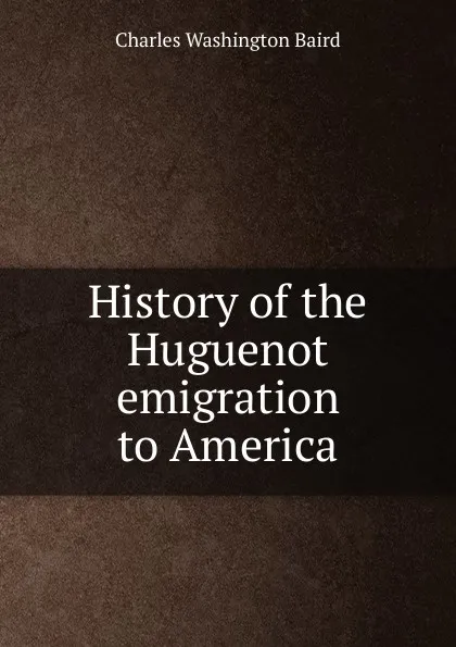 Обложка книги History of the Huguenot emigration to America, Charles Washington Baird