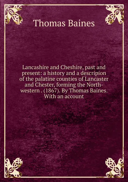 Обложка книги Lancashire and Cheshire, past and present: a history and a descripion of the palatine counties of Lancaster and Chester, forming the North-western . (1867). By Thomas Baines. With an account, Thomas Baines