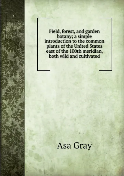 Обложка книги Field, forest, and garden botany; a simple introduction to the common plants of the United States east of the 100th meridian, both wild and cultivated, Asa Gray
