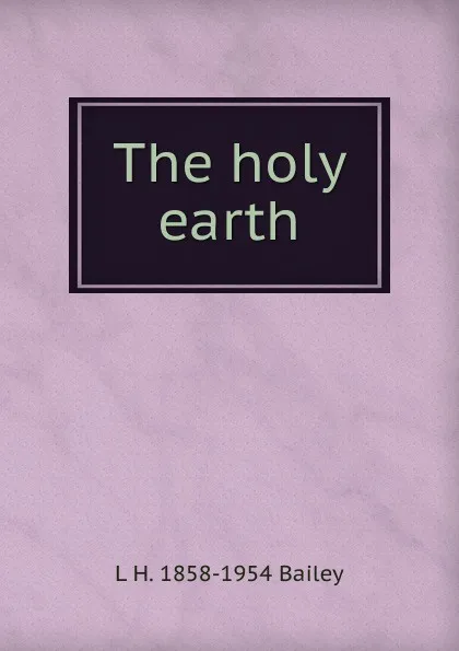 Обложка книги The holy earth, L H. 1858-1954 Bailey