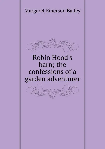 Обложка книги Robin Hood.s barn; the confessions of a garden adventurer, Margaret Emerson Bailey