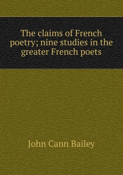 Обложка книги The claims of French poetry; nine studies in the greater French poets, John Cann Bailey