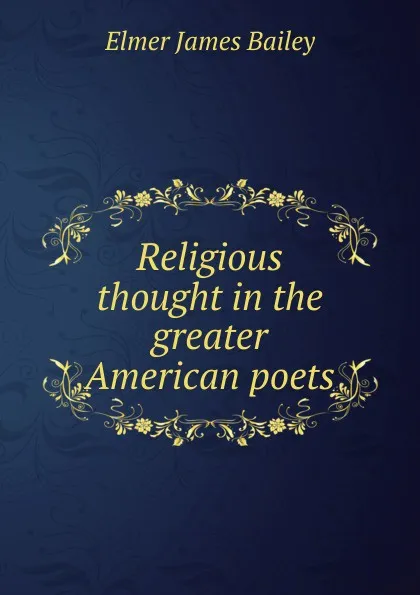 Обложка книги Religious thought in the greater American poets, Elmer James Bailey