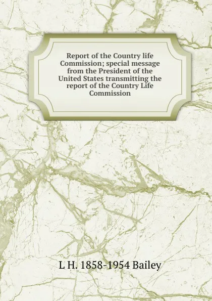 Обложка книги Report of the Country life Commission; special message from the President of the United States transmitting the report of the Country Life Commission, L H. 1858-1954 Bailey