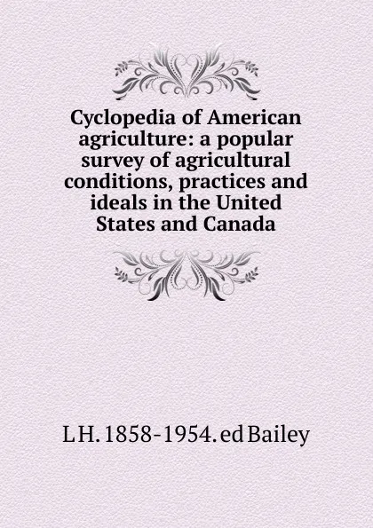 Обложка книги Cyclopedia of American agriculture: a popular survey of agricultural conditions, practices and ideals in the United States and Canada, L H. 1858-1954. ed Bailey