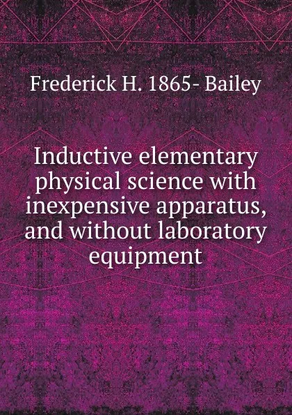 Обложка книги Inductive elementary physical science with inexpensive apparatus, and without laboratory equipment, Frederick H. 1865- Bailey