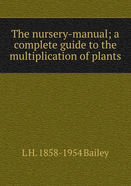 Обложка книги The nursery-manual; a complete guide to the multiplication of plants, L H. 1858-1954 Bailey