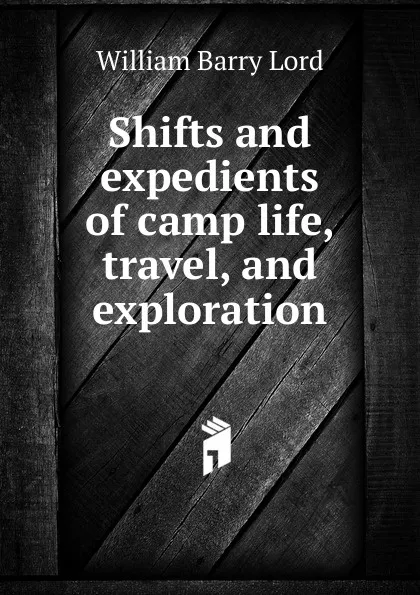 Обложка книги Shifts and expedients of camp life, travel, and exploration, William Barry Lord