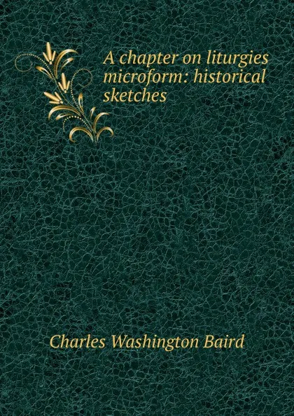 Обложка книги A chapter on liturgies microform: historical sketches, Charles Washington Baird