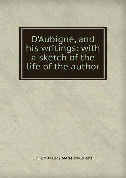 Обложка книги D.Aubigne, and his writings: with a sketch of the life of the author, J.H. Merle d'Aubigné