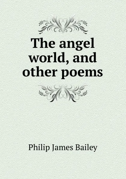 Обложка книги The angel world, and other poems, Philip James Bailey