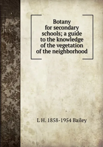 Обложка книги Botany for secondary schools; a guide to the knowledge of the vegetation of the neighborhood, L H. 1858-1954 Bailey