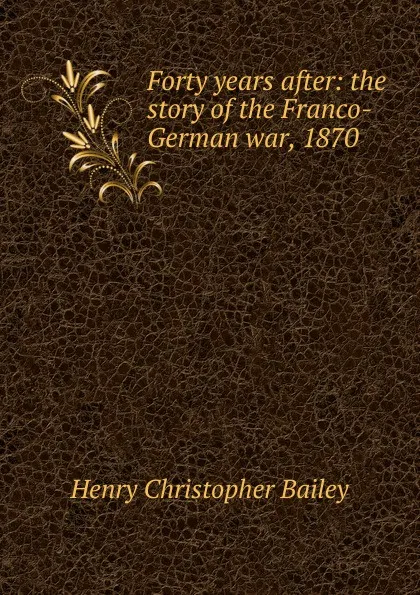 Обложка книги Forty years after: the story of the Franco-German war, 1870, Henry Christopher Bailey