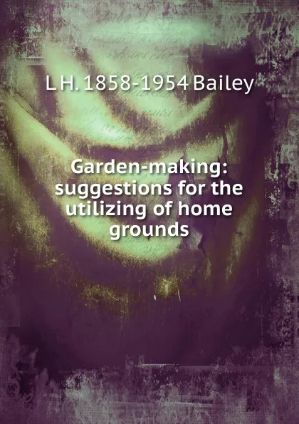 Обложка книги Garden-making: suggestions for the utilizing of home grounds, L H. 1858-1954 Bailey