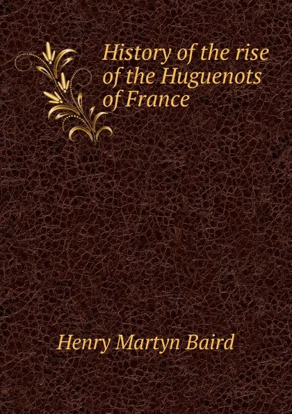 Обложка книги History of the rise of the Huguenots of France, Henry Martyn Baird