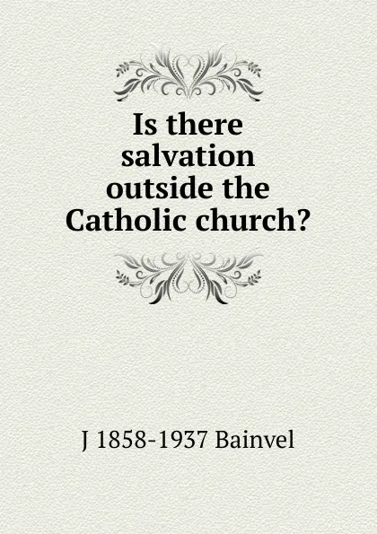 Обложка книги Is there salvation outside the Catholic church., J 1858-1937 Bainvel