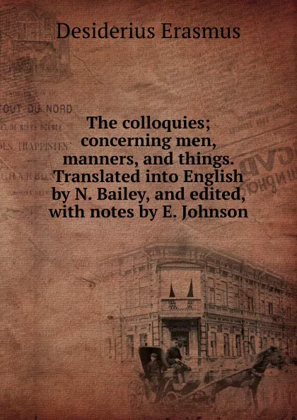 Обложка книги The colloquies; concerning men, manners, and things. Translated into English by N. Bailey, and edited, with notes by E. Johnson, Erasmus Desiderius