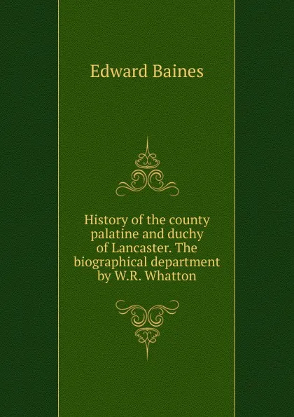 Обложка книги History of the county palatine and duchy of Lancaster. The biographical department by W.R. Whatton, Edward Baines